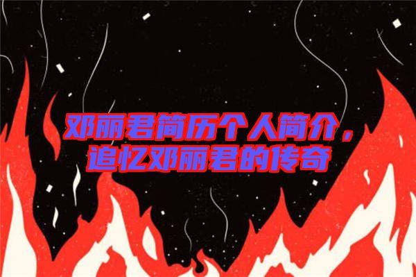 鄧麗君簡歷個(gè)人簡介，追憶鄧麗君的傳奇