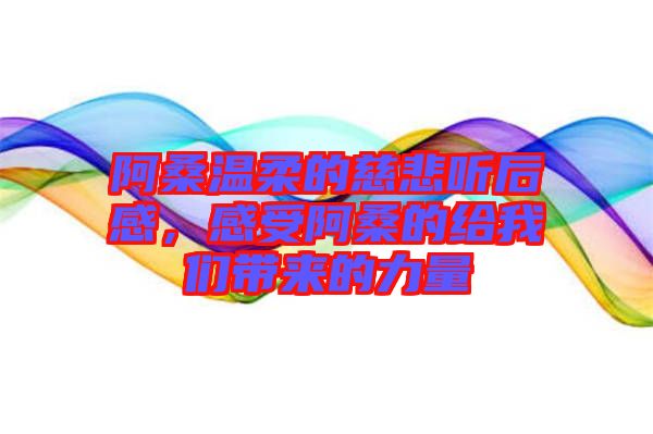 阿桑溫柔的慈悲聽(tīng)后感，感受阿桑的給我們帶來(lái)的力量
