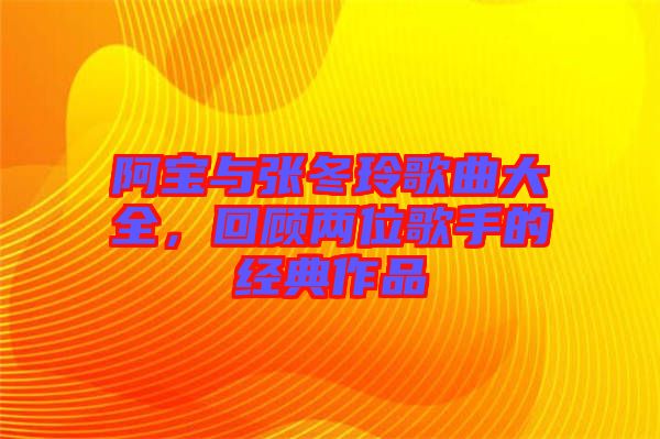 阿寶與張冬玲歌曲大全，回顧兩位歌手的經(jīng)典作品