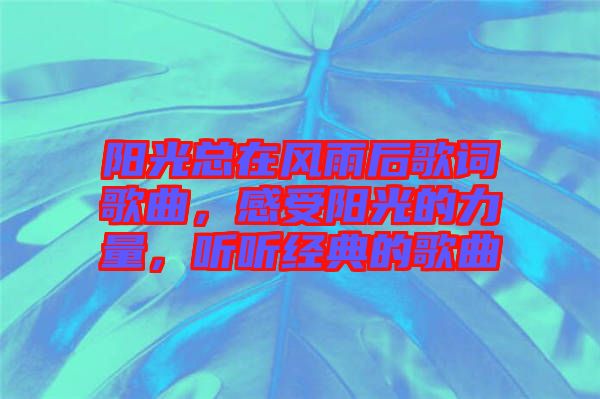 陽(yáng)光總在風(fēng)雨后歌詞歌曲，感受陽(yáng)光的力量，聽(tīng)聽(tīng)經(jīng)典的歌曲
