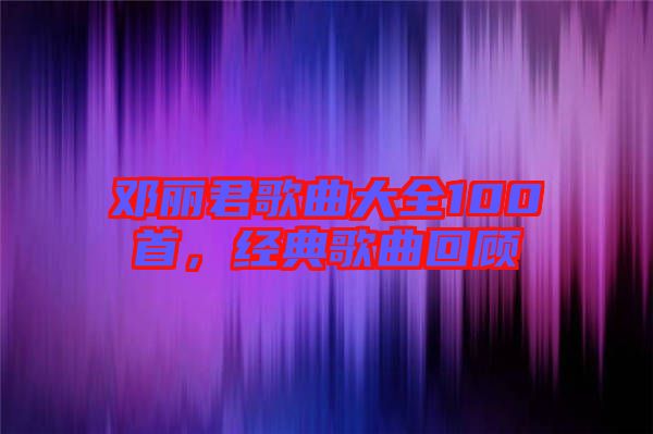 鄧麗君歌曲大全100首，經(jīng)典歌曲回顧